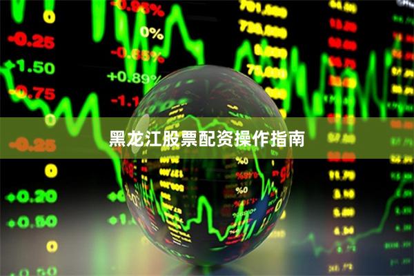 黑龙江股票配资操作指南