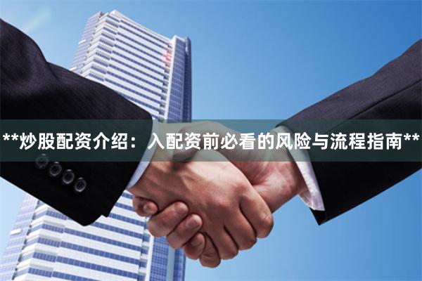 **炒股配资介绍：入配资前必看的风险与流程指南**