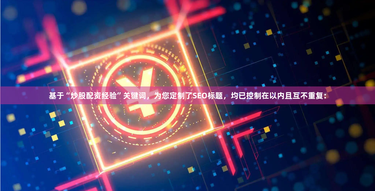 基于“炒股配资经验”关键词，为您定制了SEO标题，均已控制在以内且互不重复：